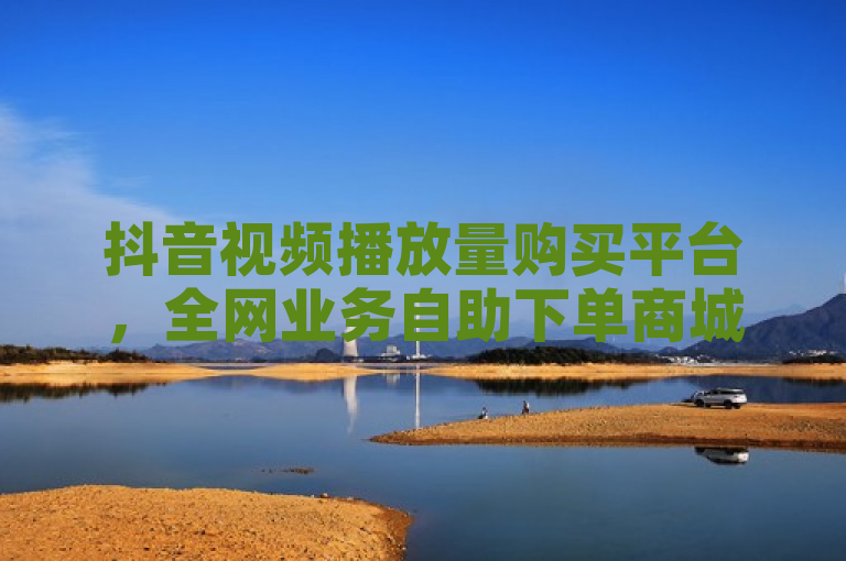 抖音视频播放量购买平台，全网业务自助下单商城。