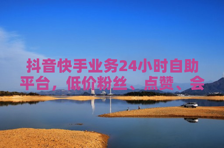抖音快手业务24小时自助平台，低价粉丝、点赞、会员服务。