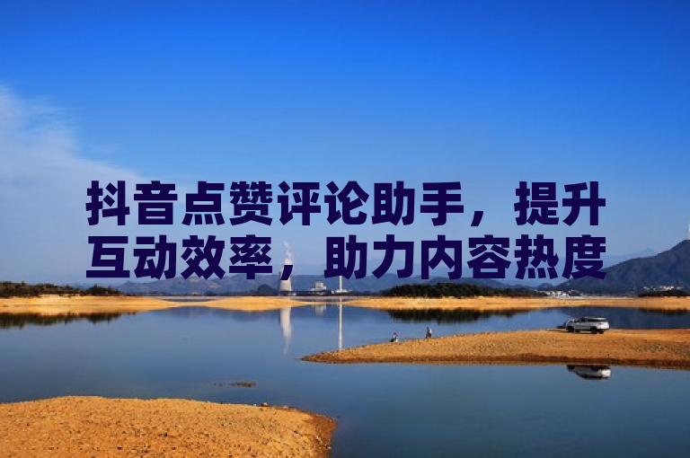 抖音点赞评论助手，提升互动效率，助力内容热度飙升。