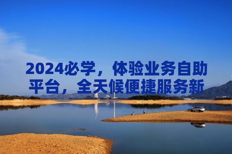 2024必学，体验业务自助平台，全天候便捷服务新纪元。