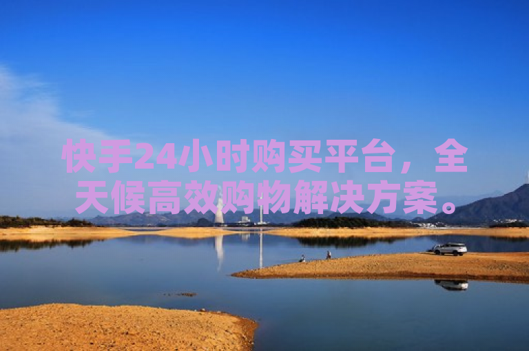 快手24小时购买平台，全天候高效购物解决方案。