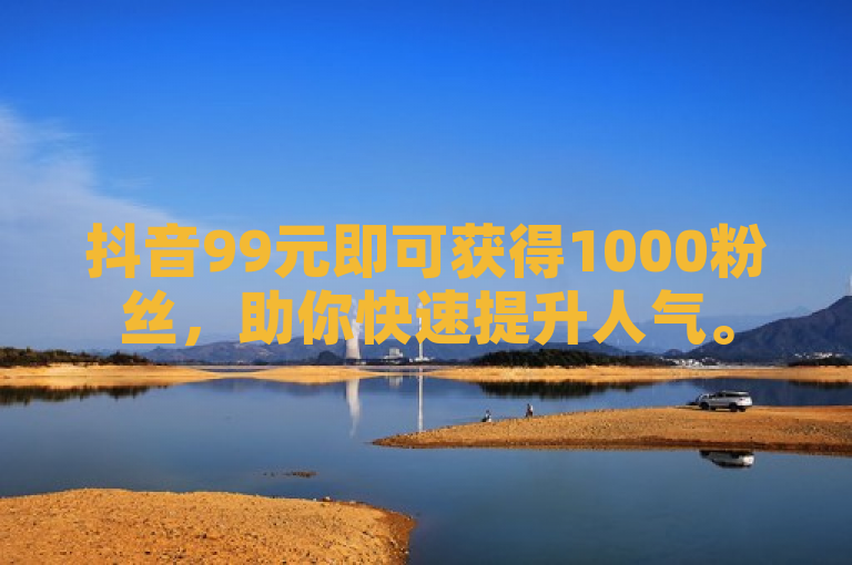 抖音99元即可获得1000粉丝，助你快速提升人气。