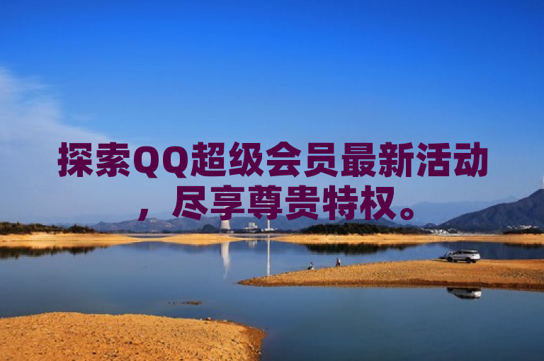 探索QQ超级会员最新活动，尽享尊贵特权。
