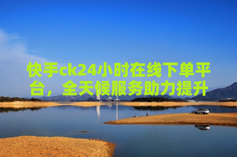 快手ck24小时在线下单平台，全天候服务助力提升销量。
