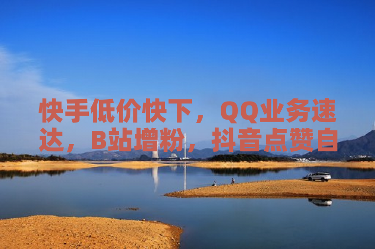 快手低价快下，QQ业务速达，B站增粉，抖音点赞自助平台。