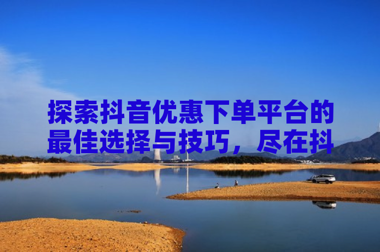 探索抖音优惠下单平台的最佳选择与技巧，尽在抖音低价下单网站。
