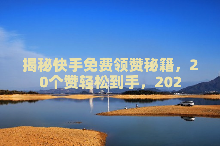揭秘快手免费领赞秘籍，20个赞轻松到手，2025必学技巧！