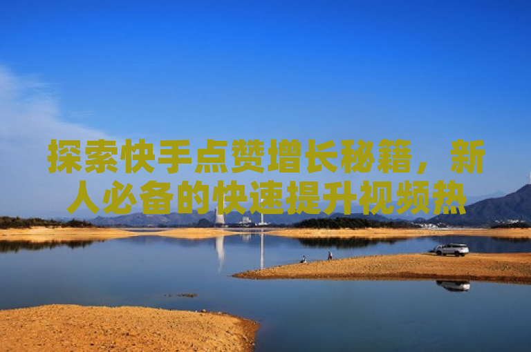 探索快手点赞增长秘籍，新人必备的快速提升视频热度策略！