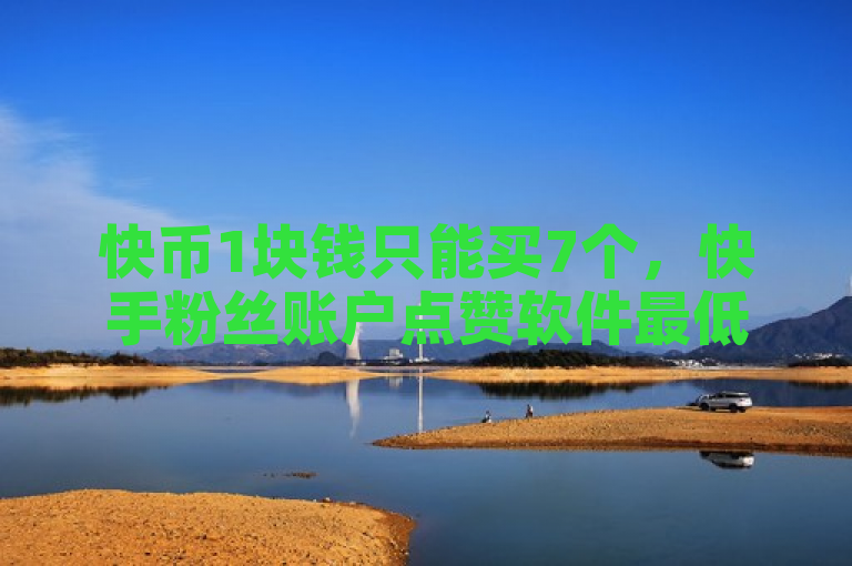快币1块钱只能买7个，快手粉丝账户点赞软件最低价。
