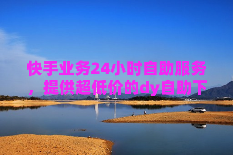 快手业务24小时自助服务，提供超低价的dy自助下单体验。