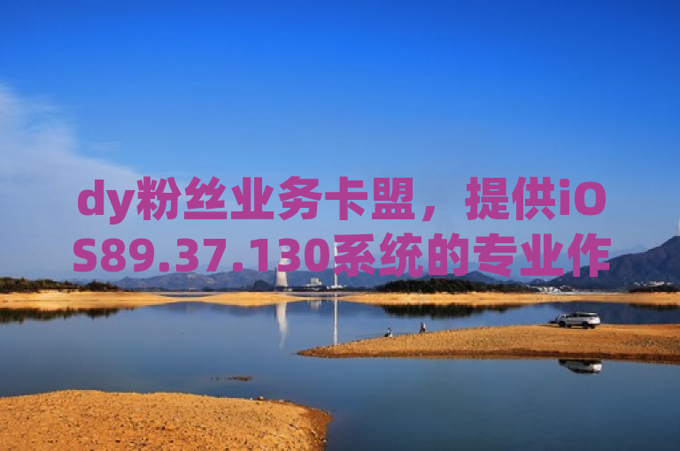 dy粉丝业务卡盟，提供iOS89.37.130系统的专业作答与解释服务。