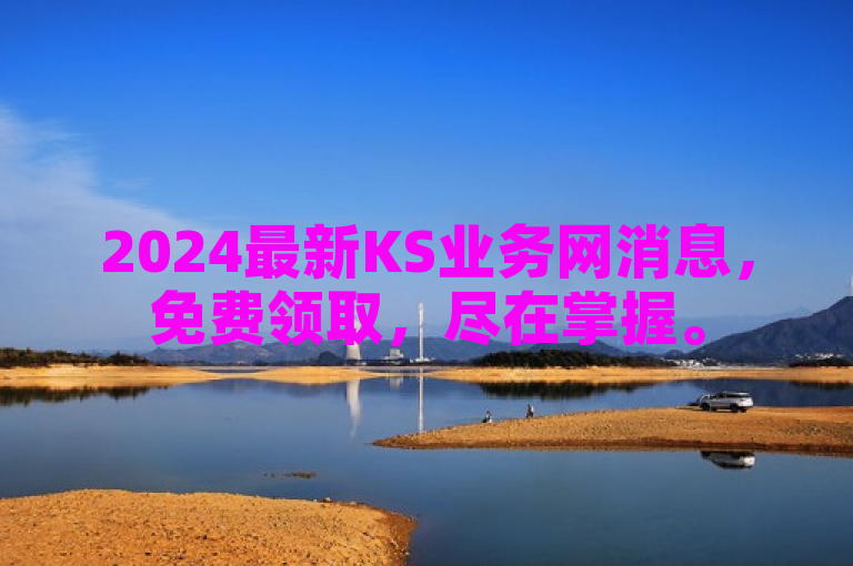 2024最新KS业务网消息，免费领取，尽在掌握。