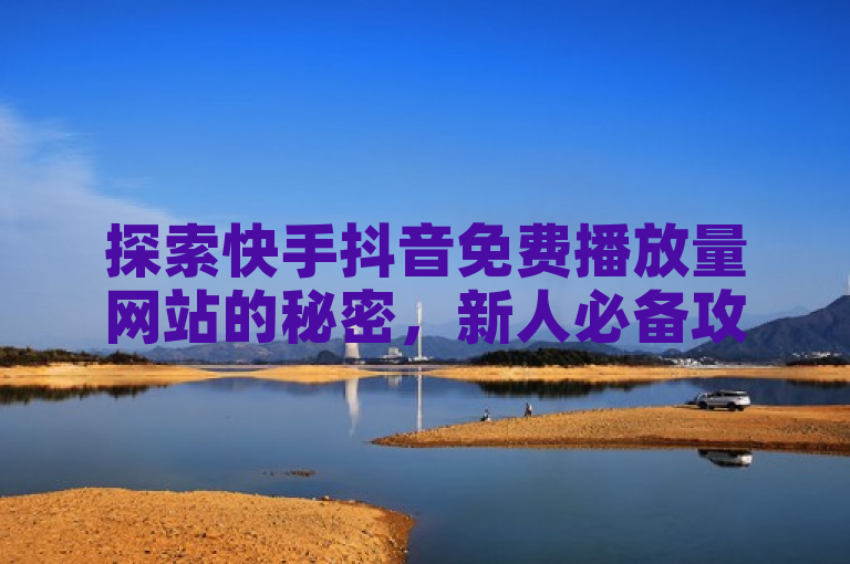 探索快手抖音免费播放量网站的秘密，新人必备攻略大公开！
