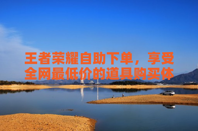 王者荣耀自助下单，享受全网最低价的道具购买体验！