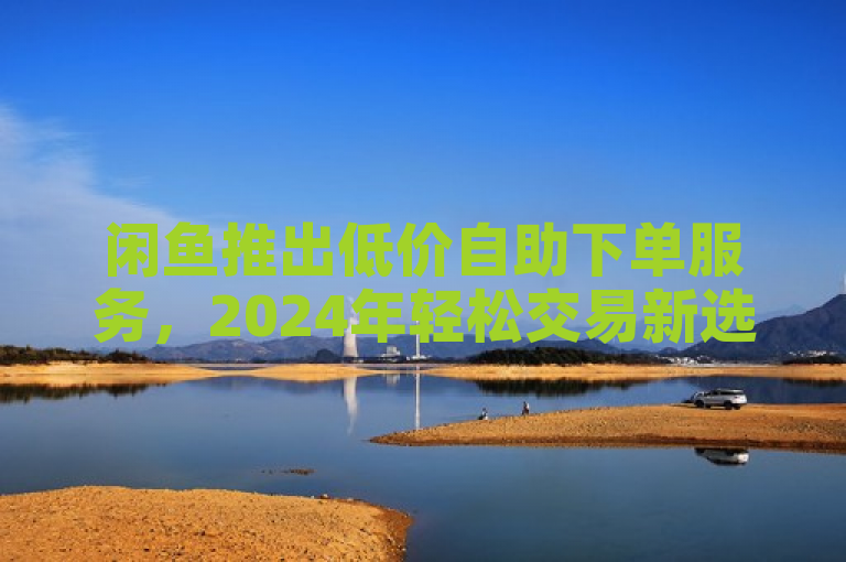 闲鱼推出低价自助下单服务,2024年轻松交易新选择!