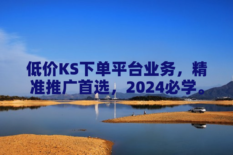 低价KS下单平台业务，精准推广首选，2024必学。