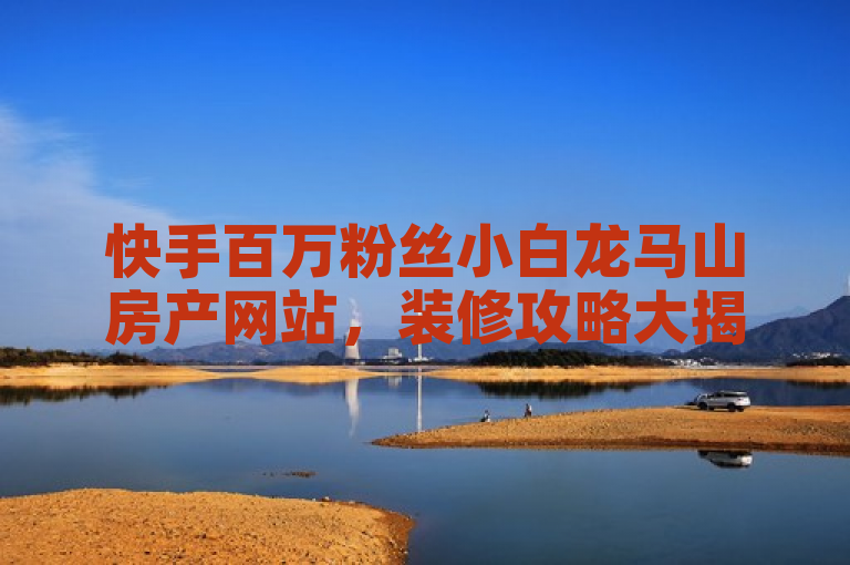 快手百万粉丝小白龙马山房产网站，装修攻略大揭秘！