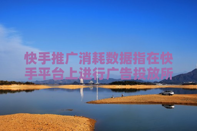 快手推广消耗数据指在快手平台上进行广告投放所产生的费用及效果统计。
