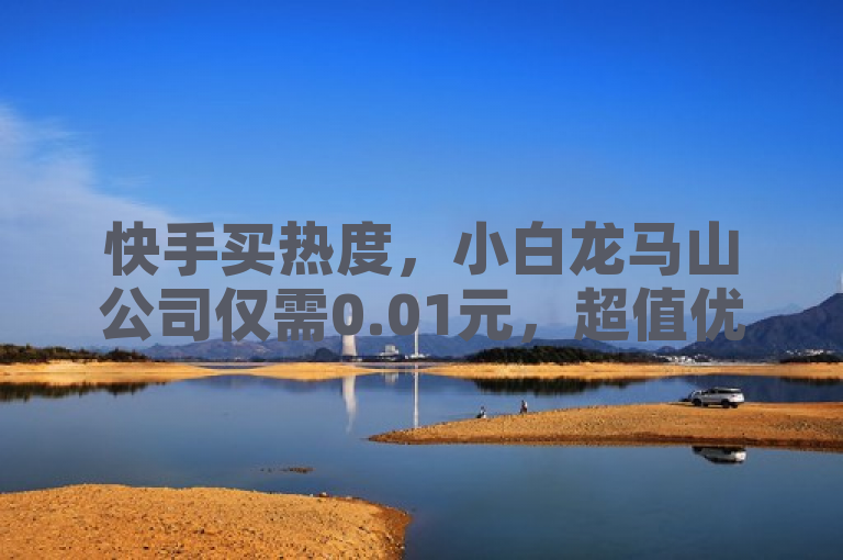 快手买热度，小白龙马山公司仅需0.01元，超值优惠不容错过！