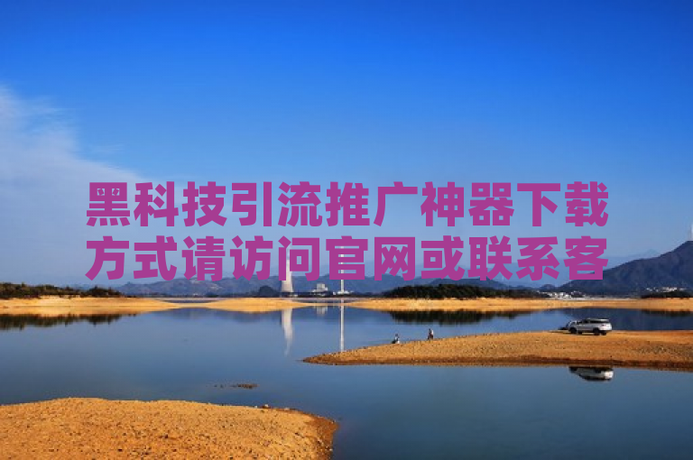 黑科技引流推广神器下载方式请访问官网或联系客服获取。