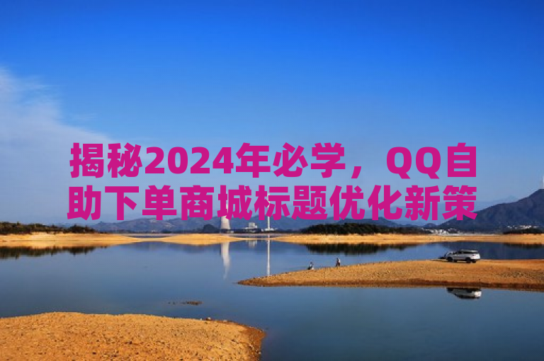 揭秘2024年必学，QQ自助下单商城标题优化新策略！