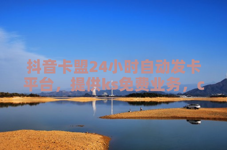 抖音卡盟24小时自动发卡平台，提供ks免费业务，call即享服务。