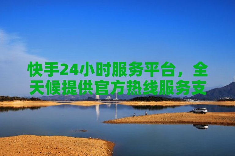 快手24小时服务平台，全天候提供官方热线服务支持。