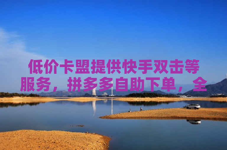 低价卡盟提供快手双击等服务，拼多多自助下单，全网最低价。