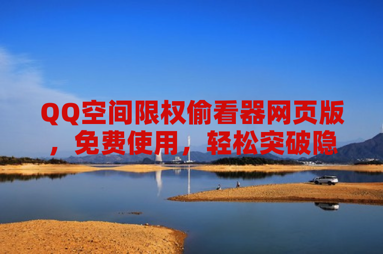 QQ空间限权偷看器网页版，免费使用，轻松突破隐私限制！