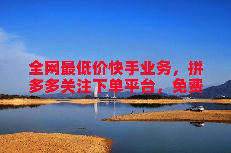 全网最低价快手业务，拼多多关注下单平台，免费提升抖音播放量。