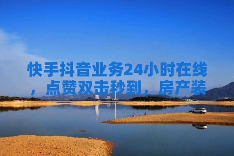 快手抖音业务24小时在线，点赞双击秒到，房产装修独家优惠。