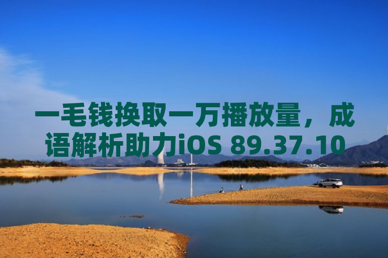 一毛钱换取一万播放量,成语解析助力iOS 89.37.103。