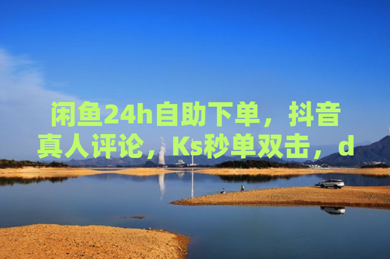 闲鱼24h自助下单，抖音真人评论，Ks秒单双击，dy低价最便宜。