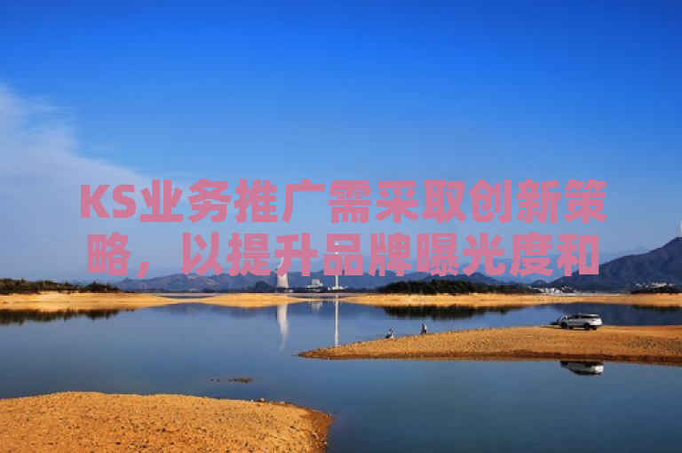 KS业务推广需采取创新策略，以提升品牌曝光度和吸引潜在客户。