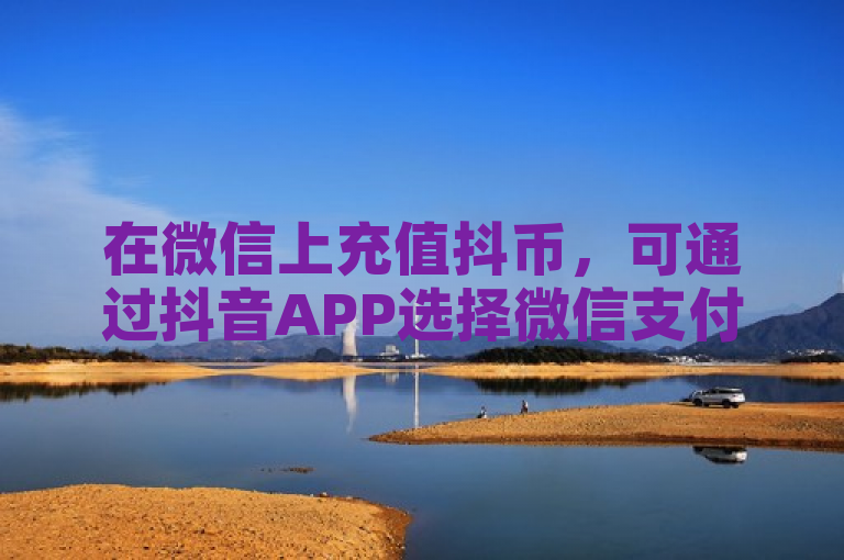 在微信上充值抖币，可通过抖音APP选择微信支付方式完成。