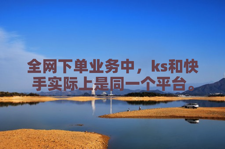 全网下单业务中,ks和快手实际上是同一个平台。