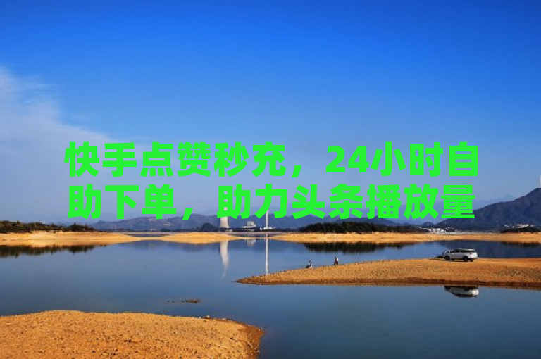 快手点赞秒充，24小时自助下单，助力头条播放量飙升。