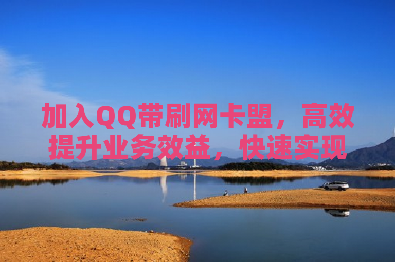 加入QQ带刷网卡盟，高效提升业务效益，快速实现收益增长。