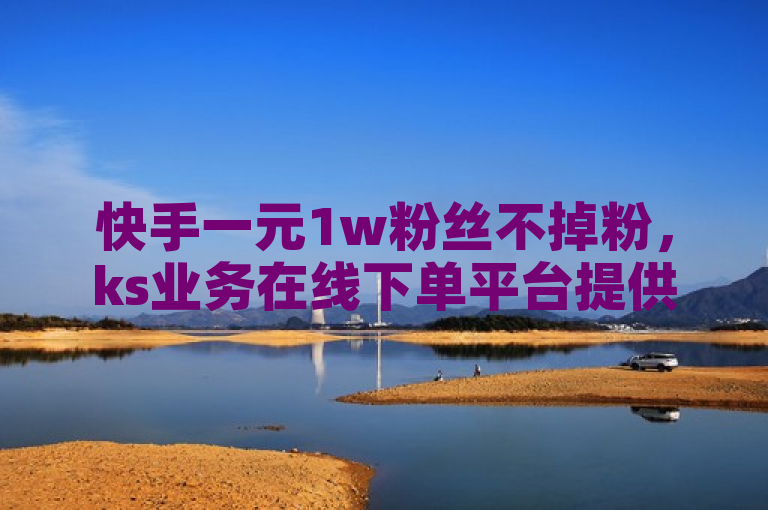 快手一元1w粉丝不掉粉，ks业务在线下单平台提供高效服务。