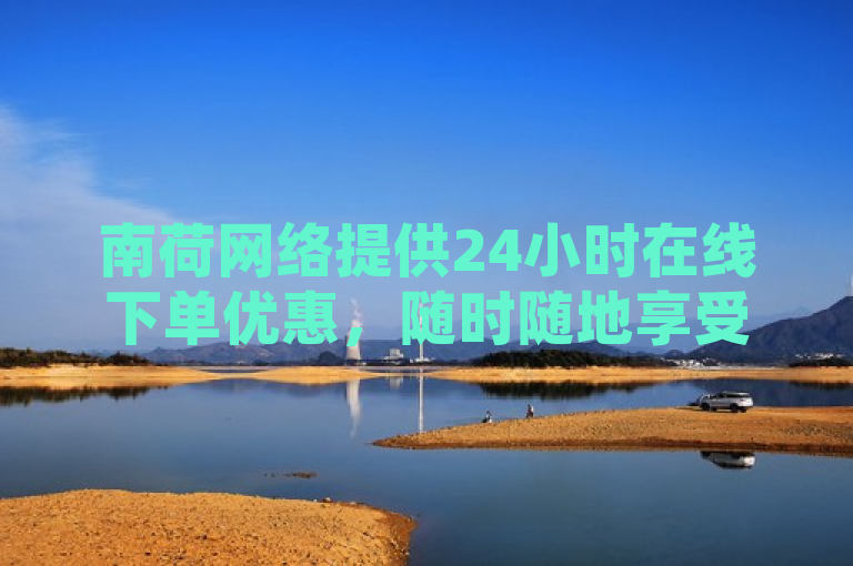 南荷网络提供24小时在线下单优惠，随时随地享受便捷服务。