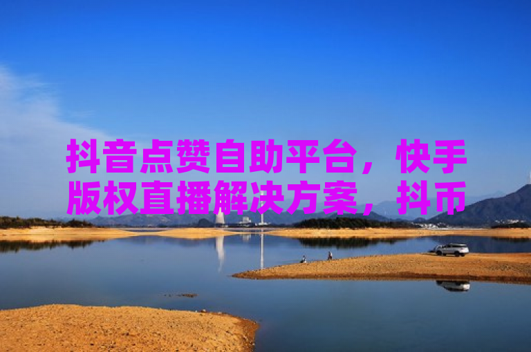 抖音点赞自助平台，快手版权直播解决方案，抖币充值中心官网链接。