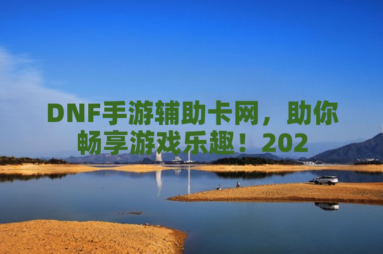 DNF手游辅助卡网，助你畅享游戏乐趣！2025必学