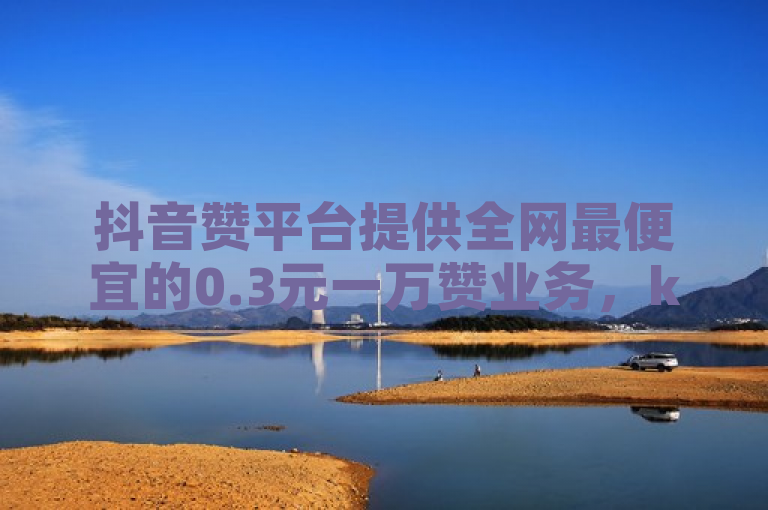 抖音赞平台提供全网最便宜的0.3元一万赞业务，ks免费刷播放。