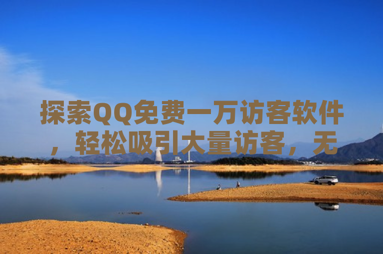 探索QQ免费一万访客软件，轻松吸引大量访客，无需任何费用。
