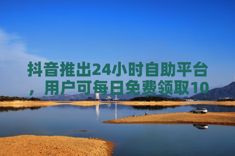 抖音推出24小时自助平台，用户可每日免费领取1000播放量。