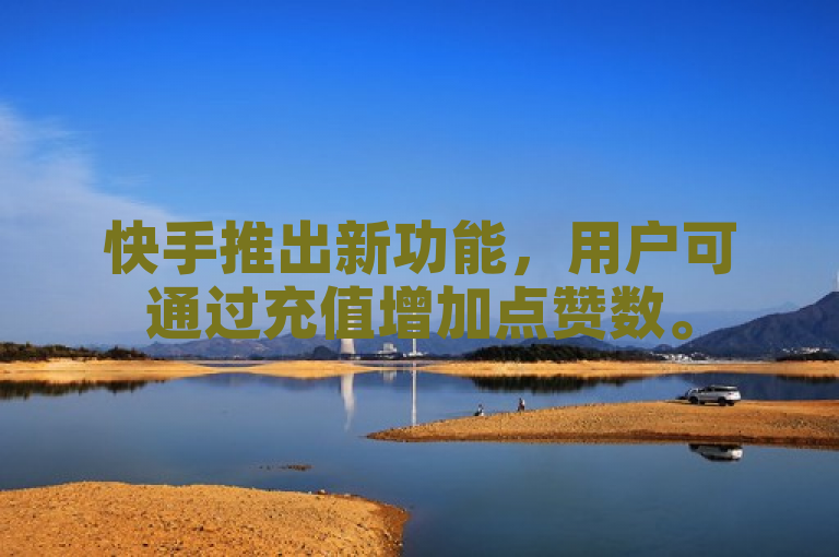 快手推出新功能,用户可通过充值增加点赞数。