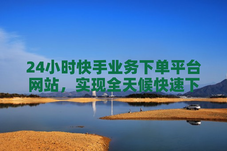 24小时快手业务下单平台网站，实现全天候快速下单服务。