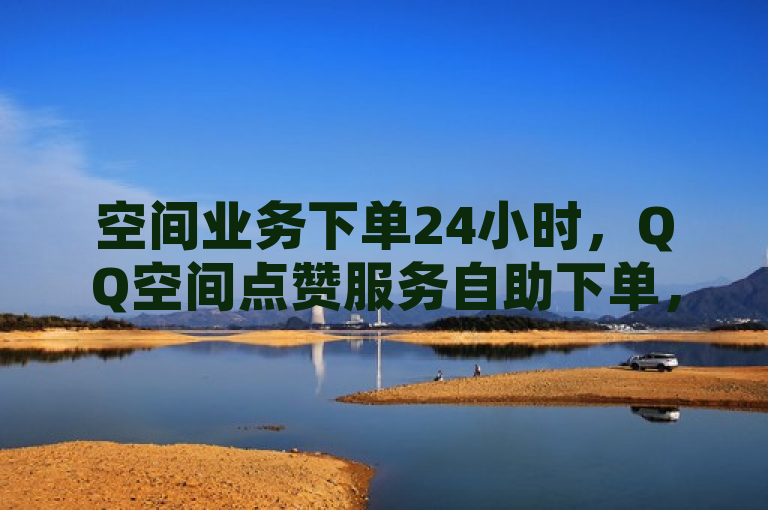 空间业务下单24小时,QQ空间点赞服务自助下单,全网最便宜,B站业务自助平台。