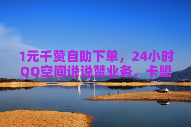 1元千赞自助下单，24小时QQ空间说说赞业务，卡盟平台便捷服务。