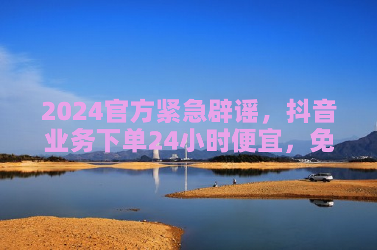 2024官方紧急辟谣，抖音业务下单24小时便宜，免费领取QQ说说浏览量30 - 抖音点赞免费24小时在线。